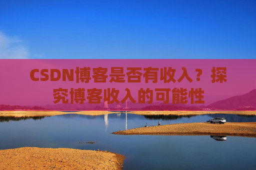 CSDN博客是否有收入？探究博客收入的可能性