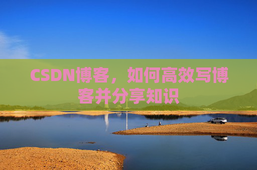 CSDN博客，如何高效写博客并分享知识